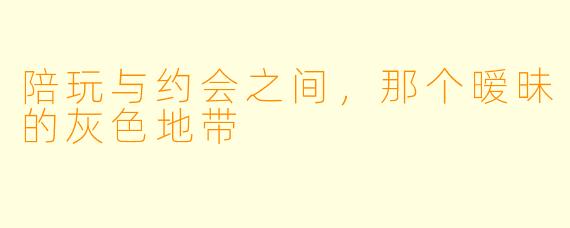 陪玩与约会之间，那个暧昧的灰色地带