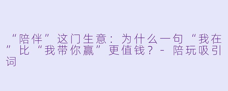 “陪伴”这门生意：为什么一句“我在”比“我带你赢”更值钱？