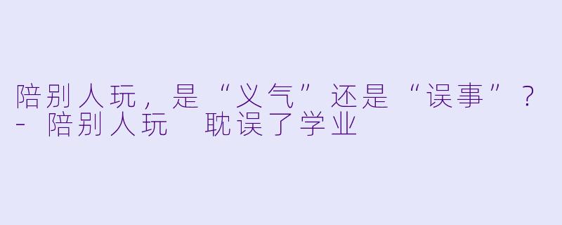 陪别人玩，是“义气”还是“误事”？-陪别人玩 耽误了学业