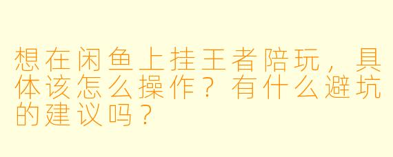 想在闲鱼上挂王者陪玩,具体该怎么操作?有什么避坑的建议吗?