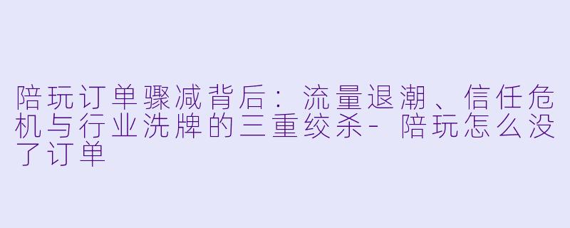 陪玩订单骤减背后：流量退潮、信任危机与行业洗牌的三重绞杀-陪玩怎么没了订单