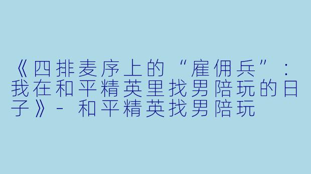 《四排麦序上的“雇佣兵”：我在和平精英里找男陪玩的日子》-和平精英找男陪玩