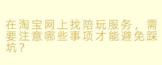 在淘宝网上找陪玩服务，需要注意哪些事项才能避免踩坑？
