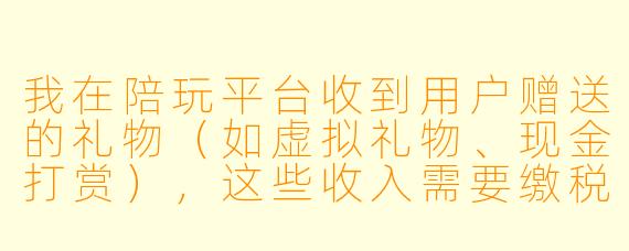 我在陪玩平台收到用户赠送的礼物（如虚拟礼物、现金打赏），这些收入需要缴税吗？如果需要，应该由谁缴、按什么标准缴？
