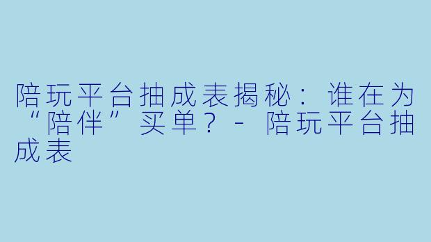 陪玩平台抽成表揭秘：谁在为“陪伴”买单？-陪玩平台抽成表