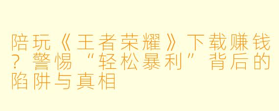 陪玩《王者荣耀》下载赚钱？警惕“轻松暴利”背后的陷阱与真相