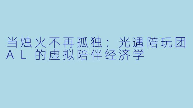当烛火不再孤独:光遇陪玩团AL的虚拟陪伴经济学