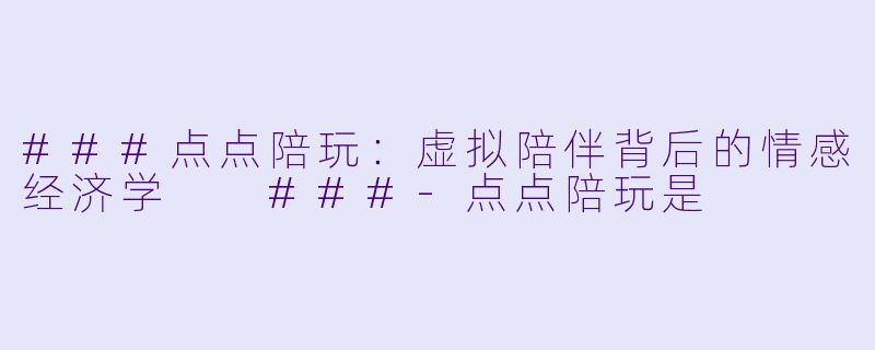 ###点点陪玩：虚拟陪伴背后的情感经济学

###-点点陪玩是