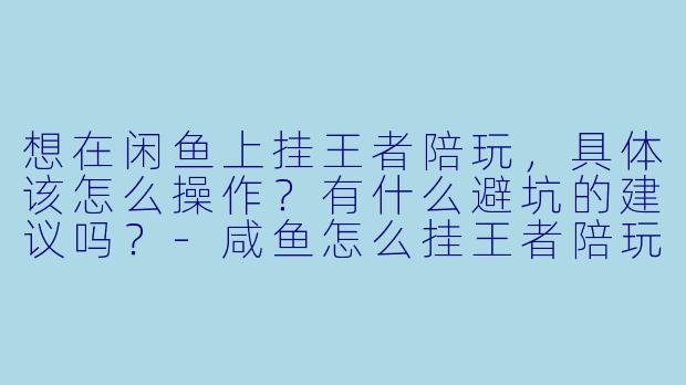 想在闲鱼上挂王者陪玩,具体该怎么操作?有什么避坑的建议吗?-咸鱼怎么挂王者陪玩