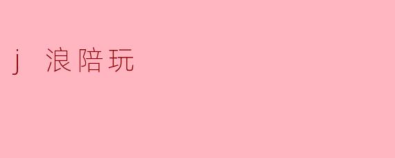 .j浪陪玩.具体是做什么的？