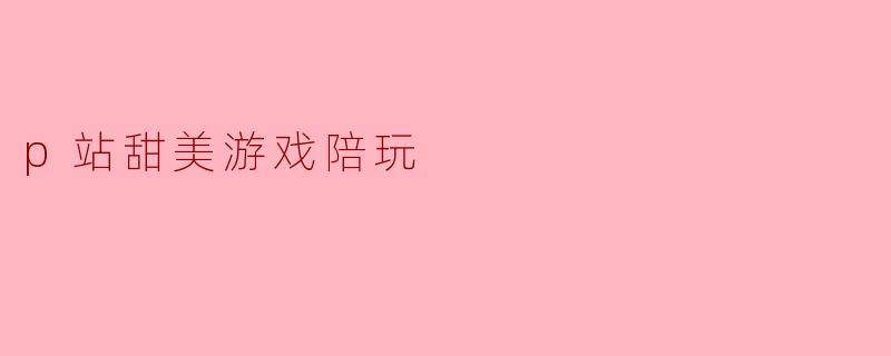 p站甜美游戏陪玩