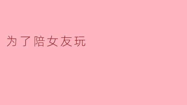 为了陪女友玩