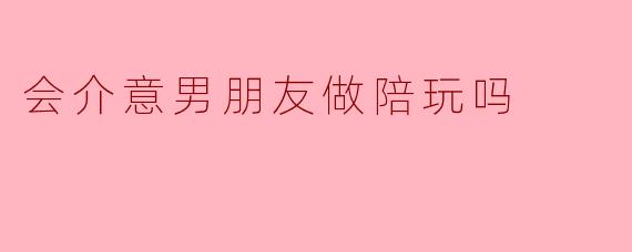 会介意男朋友做陪玩吗