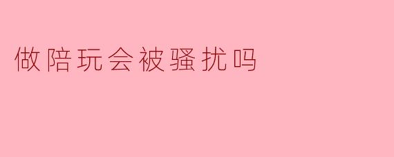 做陪玩会被骚扰吗