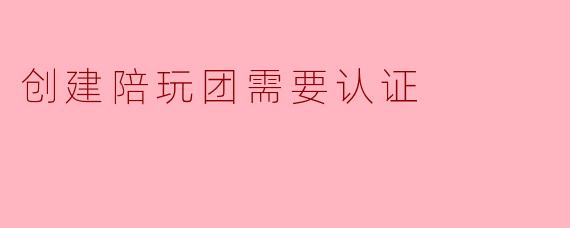 创建陪玩团需要认证