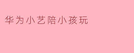 华为小艺陪小孩玩