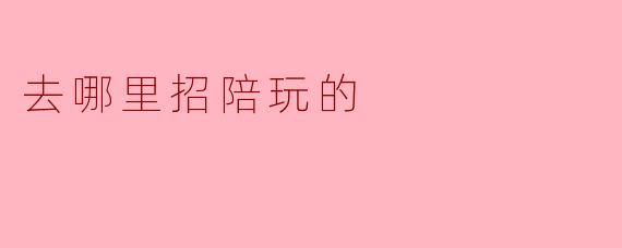 去哪里招陪玩的