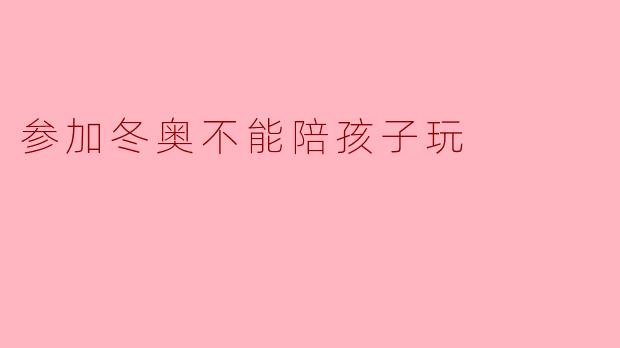 参加冬奥不能陪孩子玩