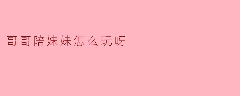 哥哥陪妹妹怎么玩呀