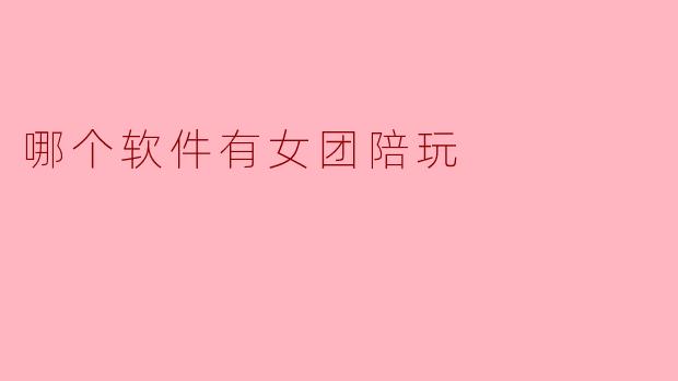哪个软件有女团陪玩