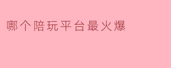 哪个陪玩平台最火爆