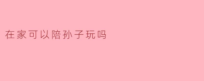 隔代亲的温暖时光：在家陪孙子，可以玩出哪些花样？
