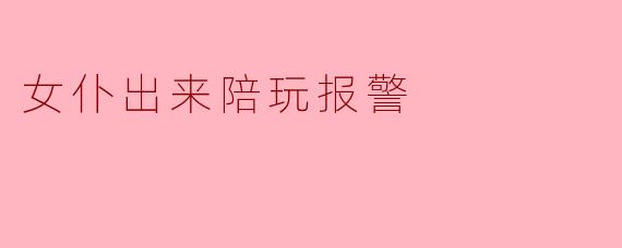女仆出来陪玩报警