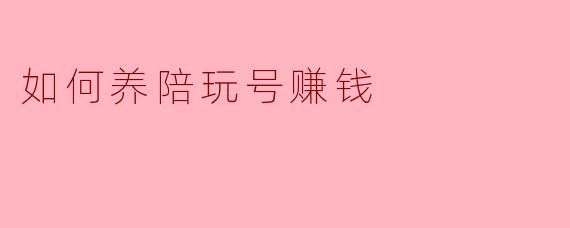 如何养陪玩号赚钱