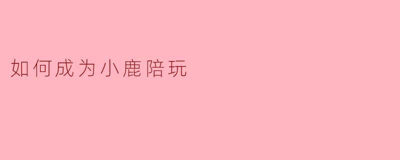如何成为小鹿陪玩