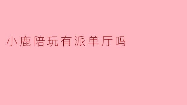 小鹿陪玩有派单厅吗