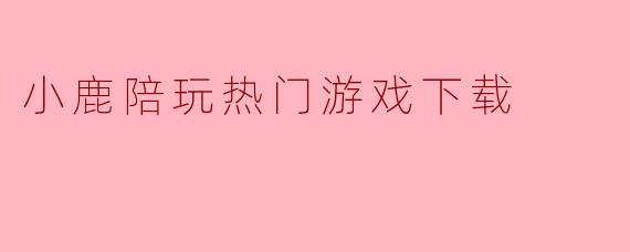 小鹿陪玩热门游戏下载