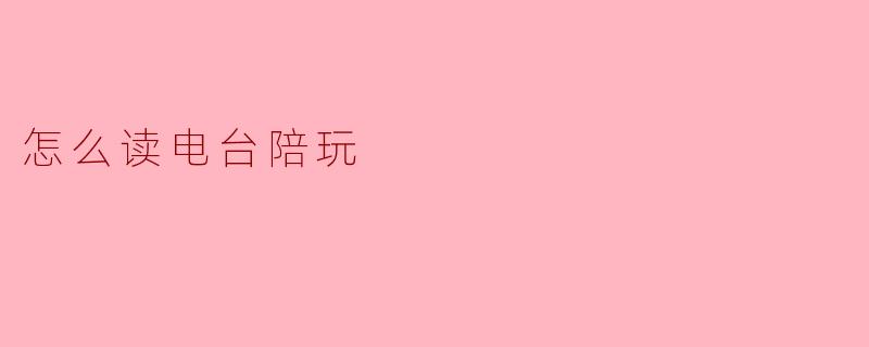 怎么读电台陪玩