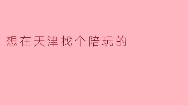 想在天津找个陪玩的