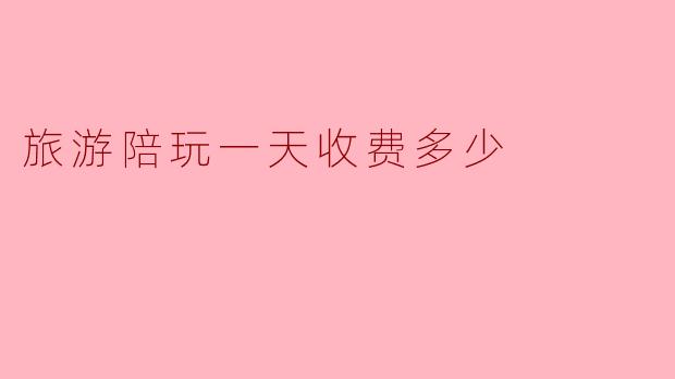 旅游陪玩一天收费多少