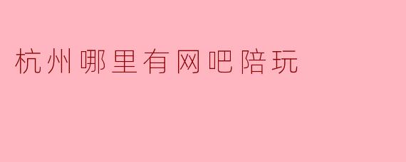 杭州哪里有网吧陪玩