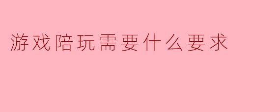 我想成为一名游戏陪玩，需要具备哪些基本要求？