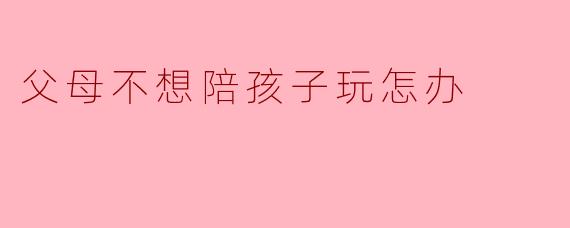 父母不想陪孩子玩怎办