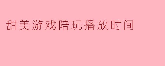 甜美游戏陪玩播放时间