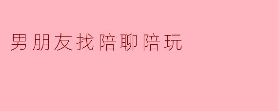 男朋友找陪聊陪玩