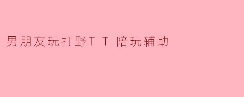 男朋友玩打野TT陪玩辅助