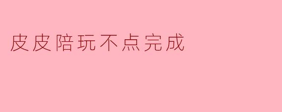 皮皮陪玩不点完成
