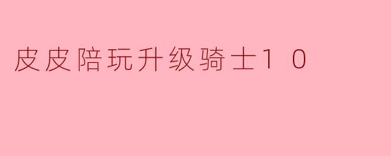 皮皮陪玩升级骑士10