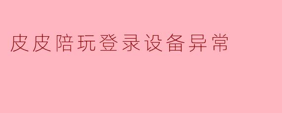 皮皮陪玩登录设备异常