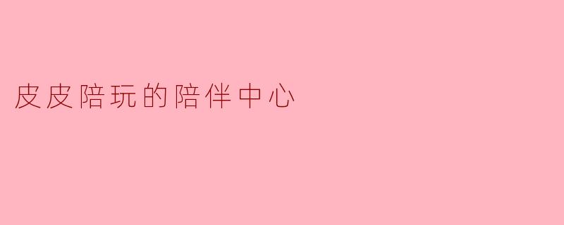 皮皮陪玩的陪伴中心