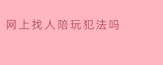 网上找人陪玩犯法吗？