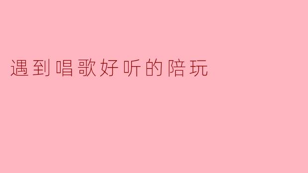 遇到唱歌好听的陪玩