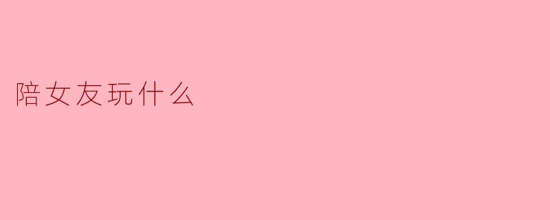 陪女友玩什么