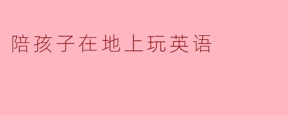 陪孩子在地上玩英语
