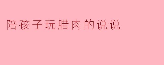 陪孩子玩腊肉的说说