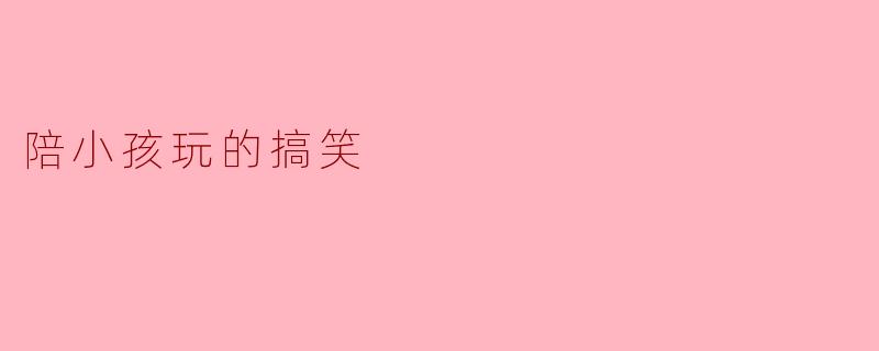 陪小孩玩的搞笑